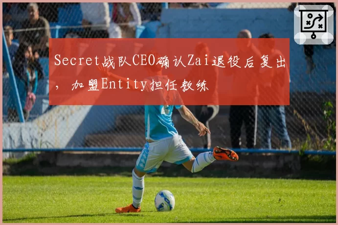 Secret战队CEO确认Zai退役后复出,加盟Entity担任教练