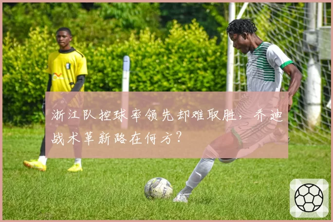 浙江队控球率领先却难取胜,乔迪战术革新路在何方?