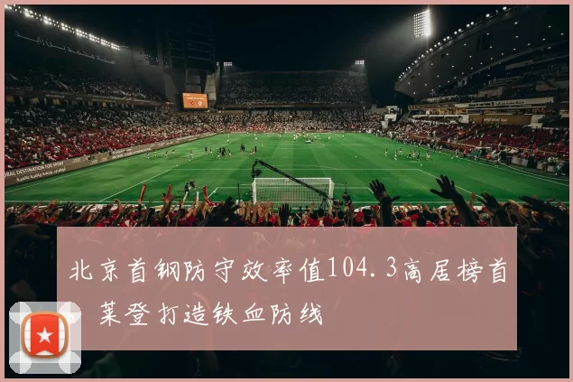 北京首钢防守效率值104.3高居榜首,莱登打造铁血防线