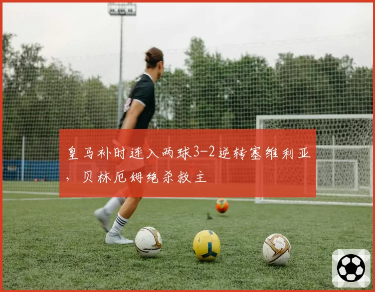 皇马补时连入两球3-2逆转塞维利亚，贝林厄姆绝杀救主