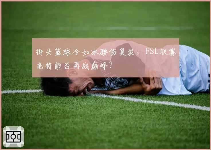 街头篮球冷如冰腰伤复发,FSL联赛老将能否再战巅峰?