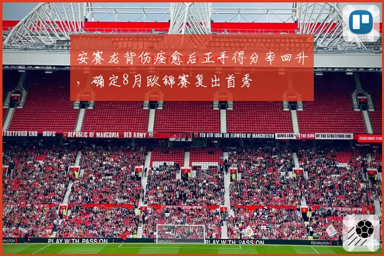 安赛龙背伤痊愈后正手得分率回升，确定8月欧锦赛复出首秀