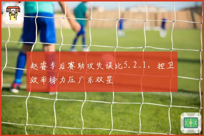 赵睿季后赛助攻失误比5.2_1,控卫效率榜力压广东双星