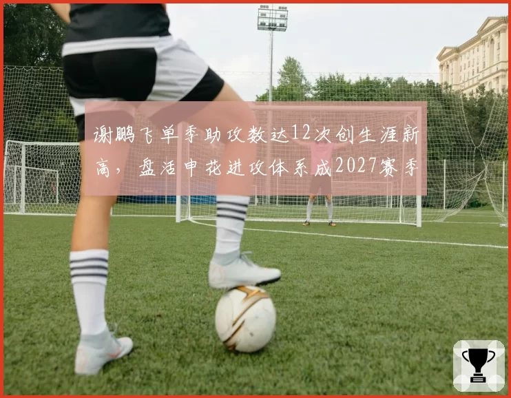 谢鹏飞单季助攻数达12次创生涯新高，盘活申花进攻体系成2027赛季核心变量