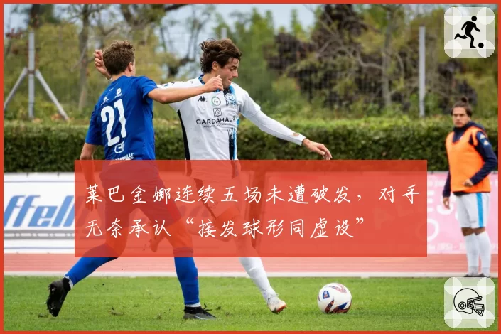 莱巴金娜连续五场未遭破发,对手无奈承认“接发球形同虚设”