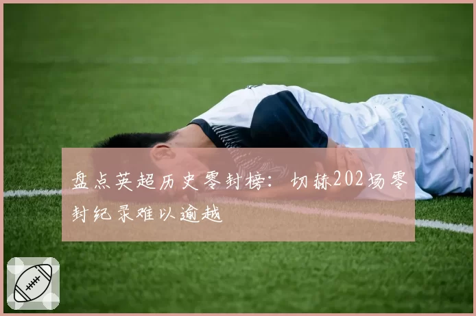 盘点英超历史零封榜:切赫202场零封纪录难以逾越