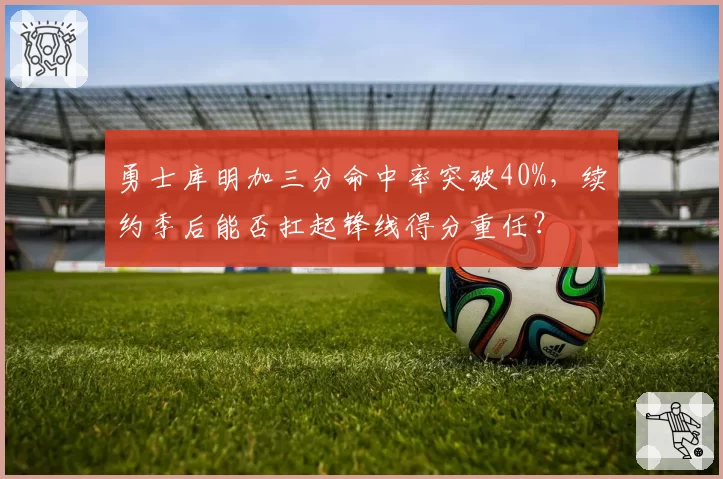 勇士库明加三分命中率突破40%,续约季后能否扛起锋线得分重任?