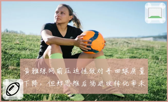 黄雅琼网前压迫性致对手回球质量下降,但郑思维后场进攻转化率未达预期
