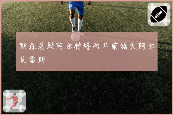 默森质疑阿尔特塔两年前错失阿尔瓦雷斯
