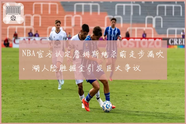 NBA官方认定詹姆斯绝杀前走步漏吹,湖人险胜掘金引发巨大争议