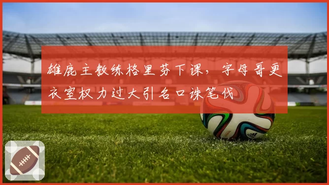 雄鹿主教练格里芬下课,字母哥更衣室权力过大引名口诛笔伐