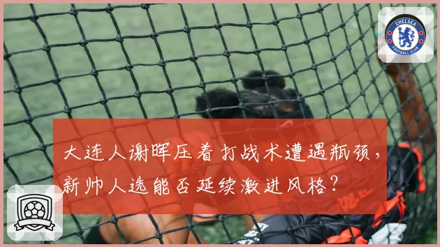 大连人谢晖压着打战术遭遇瓶颈，新帅人选能否延续激进风格？