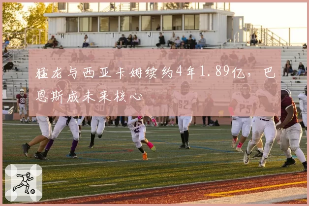 猛龙与西亚卡姆续约4年1.89亿，巴恩斯成未来核心