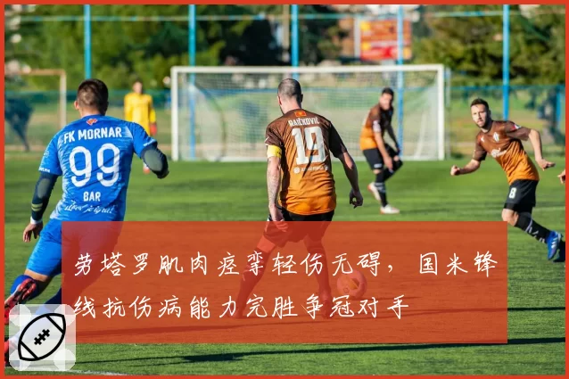 劳塔罗肌肉痉挛轻伤无碍，国米锋线抗伤病能力完胜争冠对手