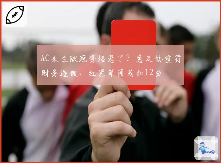 AC米兰欧冠资格悬了？意足协重罚财务造假，红黑军团或扣12分