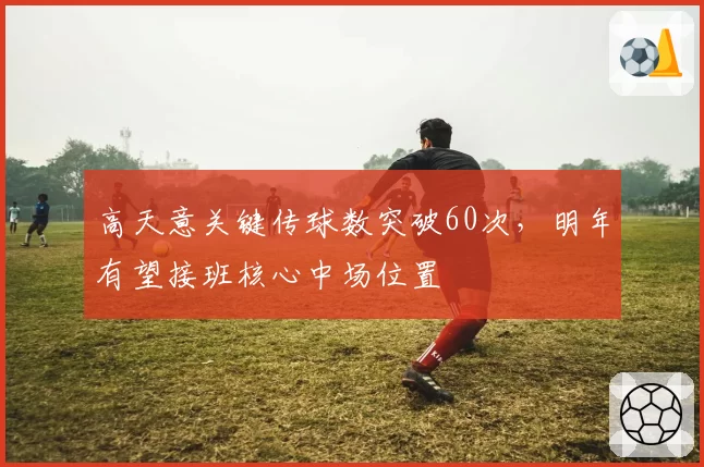 高天意关键传球数突破60次,明年有望接班核心中场位置