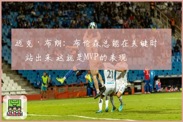 迈克·布朗：布伦森总能在关键时刻站出来 这就是MVP的表现