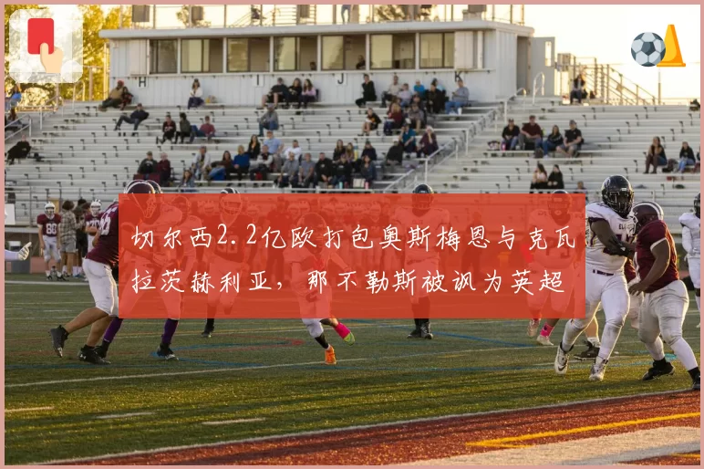 切尔西2.2亿欧打包奥斯梅恩与克瓦拉茨赫利亚，那不勒斯被讽为英超二队