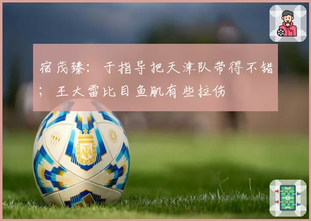 宿茂臻：于指导把天津队带得不错；王大雷比目鱼肌有些拉伤